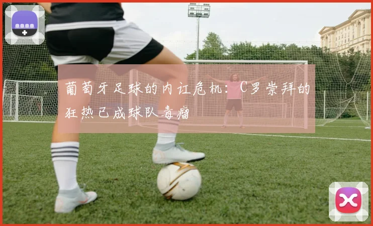 葡萄牙足球的内讧危机：C罗崇拜的狂热已成球队毒瘤