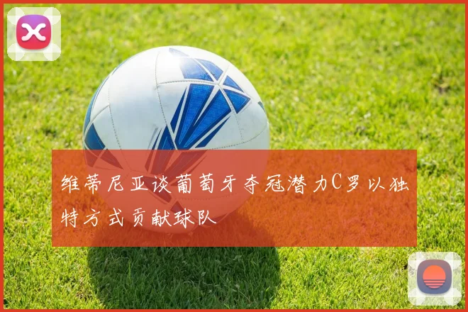 维蒂尼亚谈葡萄牙夺冠潜力C罗以独特方式贡献球队