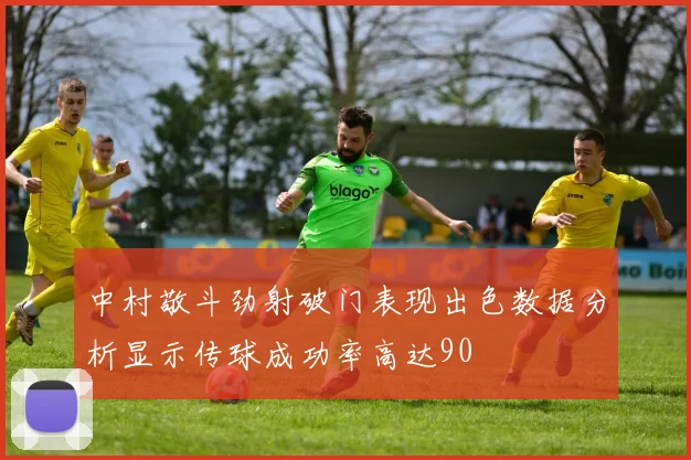 中村敬斗劲射破门表现出色数据分析显示传球成功率高达90