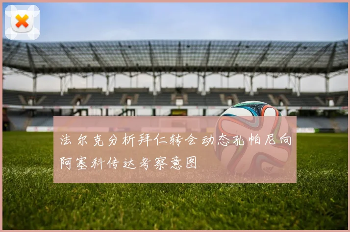 法尔克分析拜仁转会动态孔帕尼向阿塞科传达考察意图
