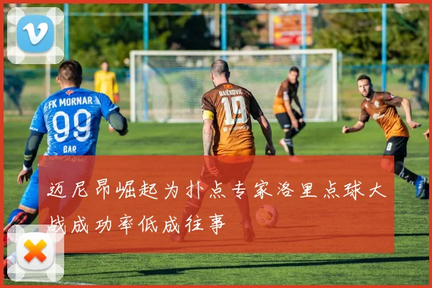 迈尼昂崛起为扑点专家洛里点球大战成功率低成往事