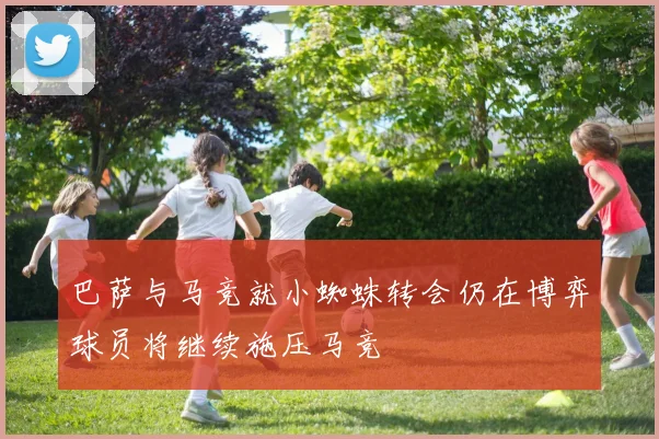 巴萨与马竞就小蜘蛛转会仍在博弈球员将继续施压马竞