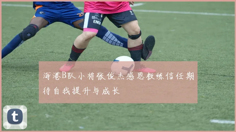 海港B队小将张俊杰感恩教练信任期待自我提升与成长