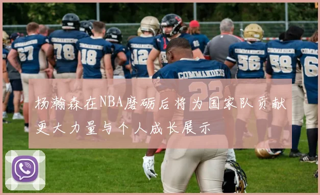杨瀚森在NBA磨砺后将为国家队贡献更大力量与个人成长展示