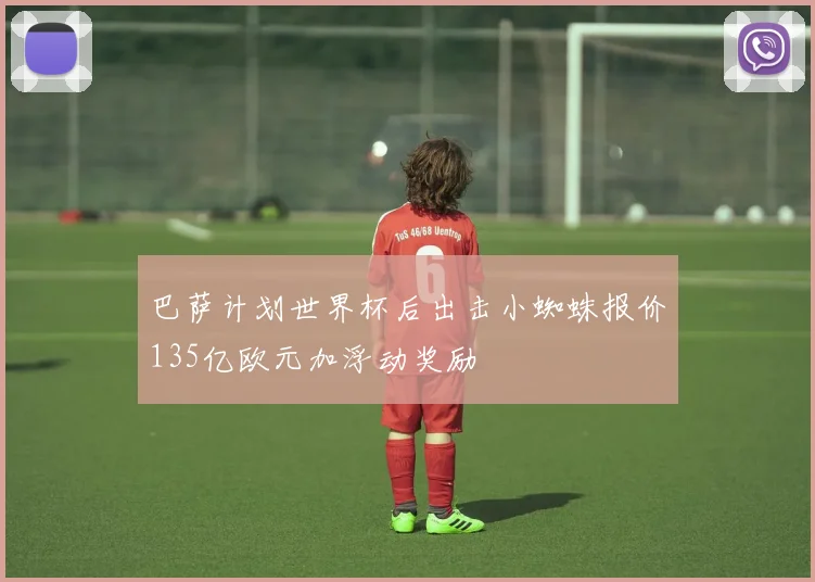 巴萨计划世界杯后出击小蜘蛛报价135亿欧元加浮动奖励