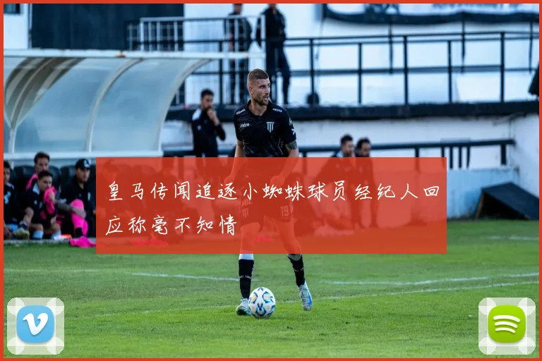 皇马传闻追逐小蜘蛛球员经纪人回应称毫不知情