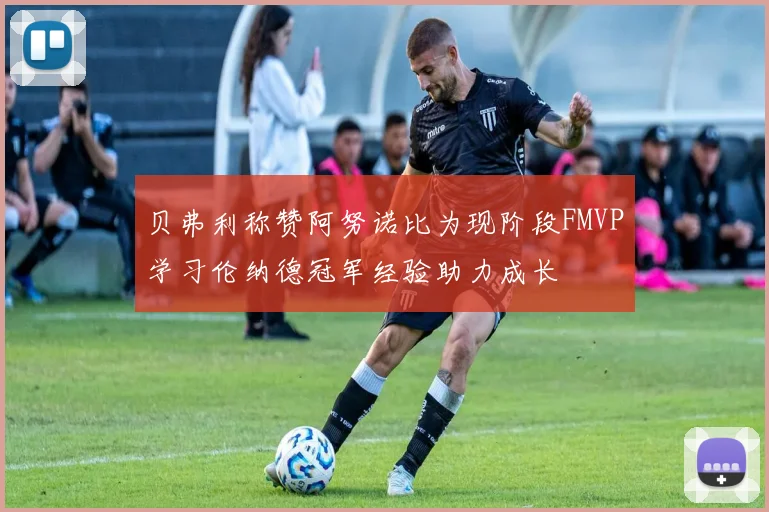 贝弗利称赞阿努诺比为现阶段FMVP学习伦纳德冠军经验助力成长