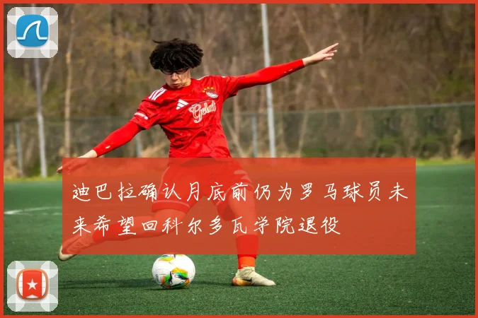 迪巴拉确认月底前仍为罗马球员未来希望回科尔多瓦学院退役
