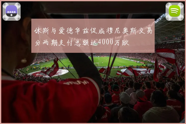 休斯与爱德华兹促成穆尼奥斯交易分两期支付总额达4000万欧