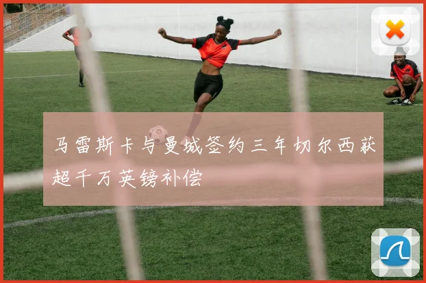 马雷斯卡与曼城签约三年切尔西获超千万英镑补偿