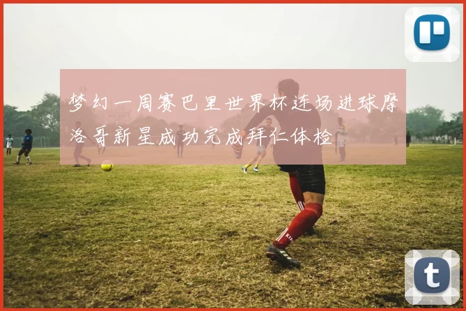 梦幻一周赛巴里世界杯连场进球摩洛哥新星成功完成拜仁体检