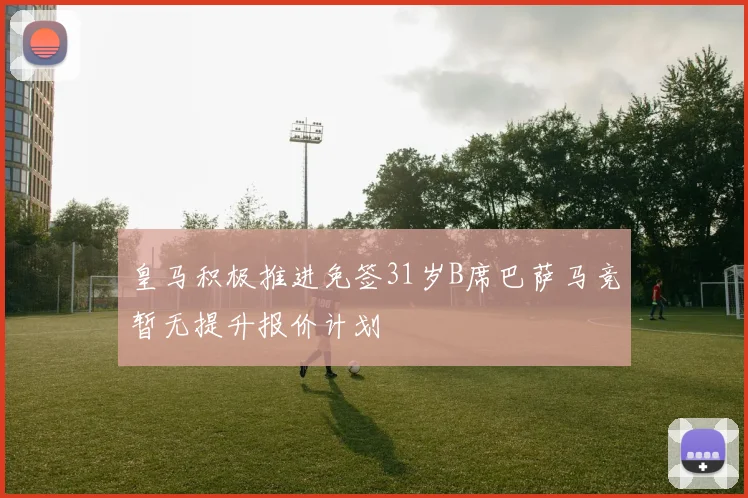 皇马积极推进免签31岁B席巴萨马竞暂无提升报价计划