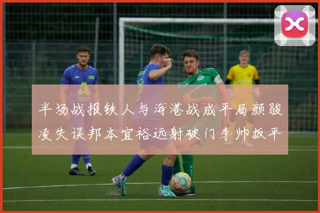 半场战报铁人与海港战成平局颜骏凌失误邦本宜裕远射破门李帅扳平