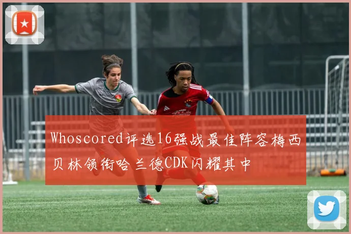 Whoscored评选16强战最佳阵容梅西贝林领衔哈兰德CDK闪耀其中
