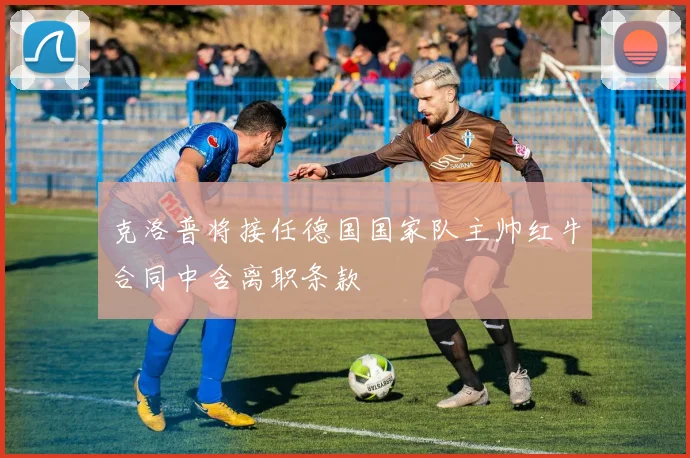 克洛普将接任德国国家队主帅红牛合同中含离职条款