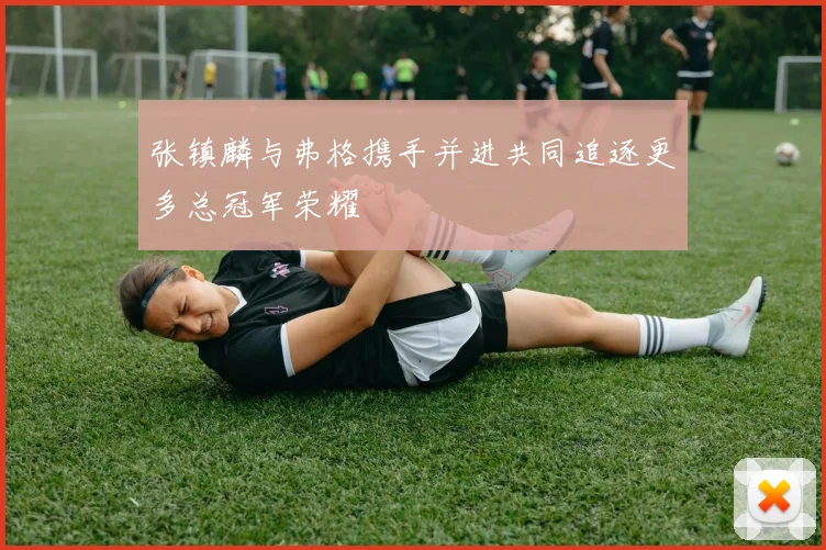 张镇麟与弗格携手并进共同追逐更多总冠军荣耀