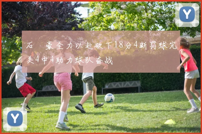 石洺豪全力以赴砍下18分4断罚球完美4中4助力球队奋战